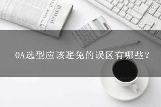 OA選型常見的15個(gè)誤區(qū)，這可能是oa產(chǎn)品實(shí)施的隱形“殺手”